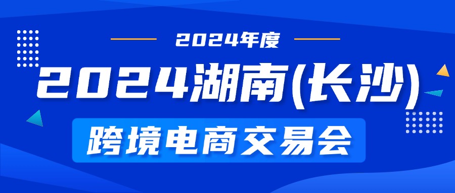 【福利】2024湖南（长沙）跨境电商交易会与万成云商携手提供十席展位全额补贴名额